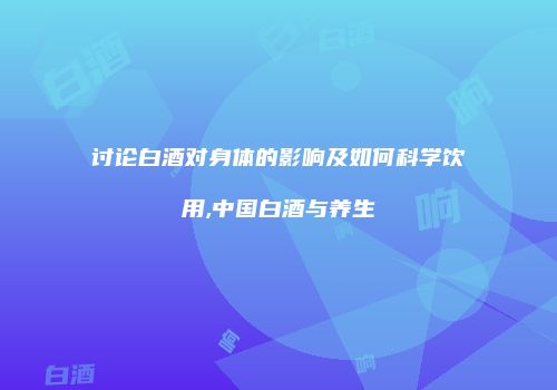 讨论白酒对身体的影响及如何科学饮用,中国白酒与养生