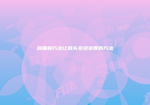 蒜腌制方法让蒜头变绿变香的方法