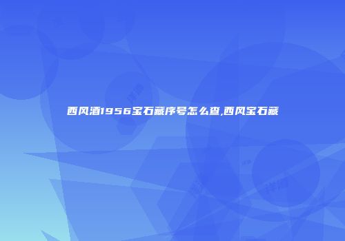 西风酒1956宝石藏序号怎么查,西风宝石藏