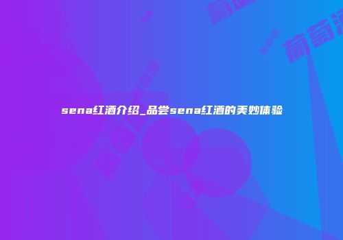 sena红酒介绍_品尝sena红酒的美妙体验