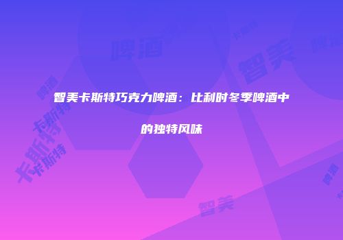 智美卡斯特巧克力啤酒：比利时冬季啤酒中的独特风味