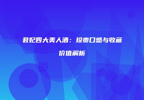 君妃四大美人酒：珍贵口感与收藏价值解析