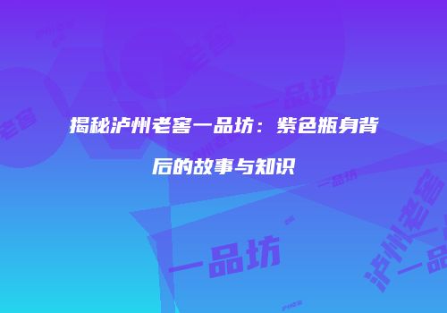 揭秘泸州老窖一品坊：紫色瓶身背后的故事与知识