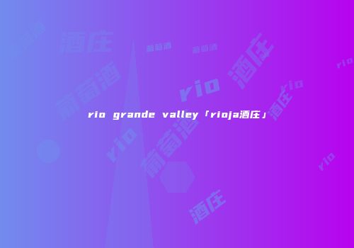rio grande valley「rioja酒庄」