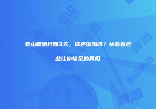 泰山啤酒过期3天，你还敢喝吗？快看看这些让你惊呆的真相