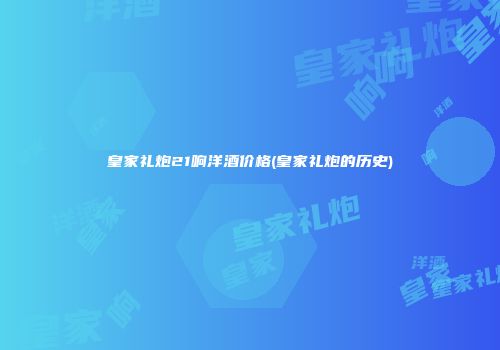 皇家礼炮21响洋酒价格(皇家礼炮的历史)