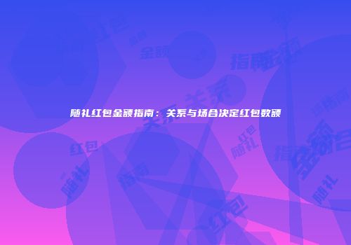 随礼红包金额指南：关系与场合决定红包数额
