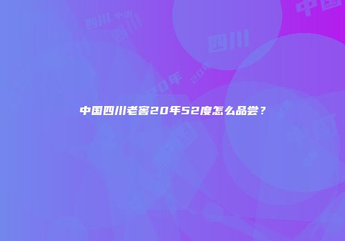 中国四川老窖20年52度怎么品尝？