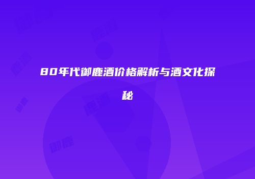 80年代御鹿酒价格解析与酒文化探秘