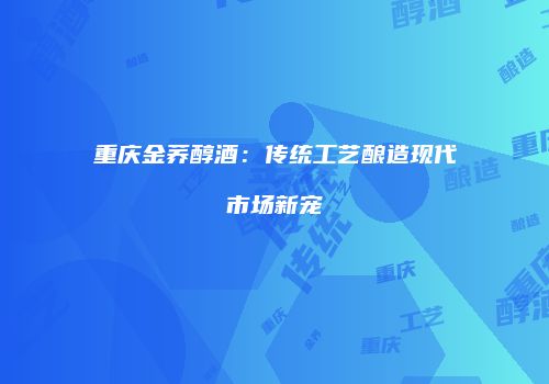 重庆金荞醇酒：传统工艺酿造现代市场新宠