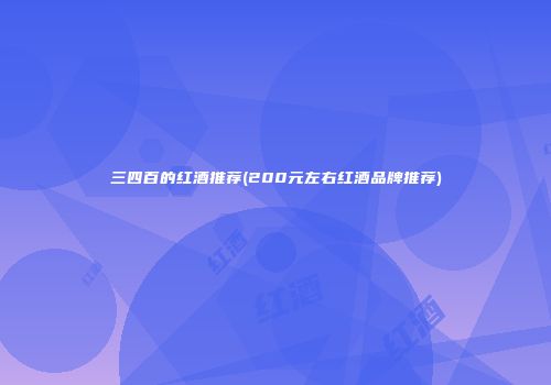 三四百的红酒推荐(200元左右红酒品牌推荐)