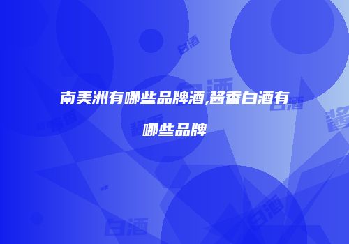南美洲有哪些品牌酒,酱香白酒有哪些品牌