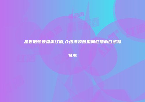 品尝诺顿普里奥红酒,介绍诺顿普里奥红酒的口感和特点