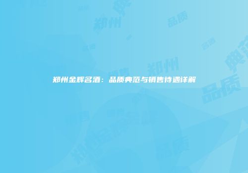 郑州金辉名酒：品质典范与销售待遇详解