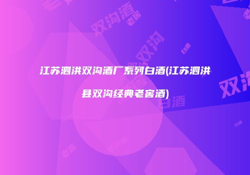 江苏泗洪双沟酒厂系列白酒(江苏泗洪县双沟经典老窖酒)
