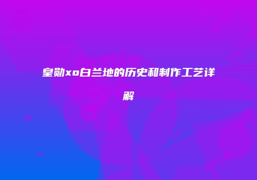 皇勋xo白兰地的历史和制作工艺详解