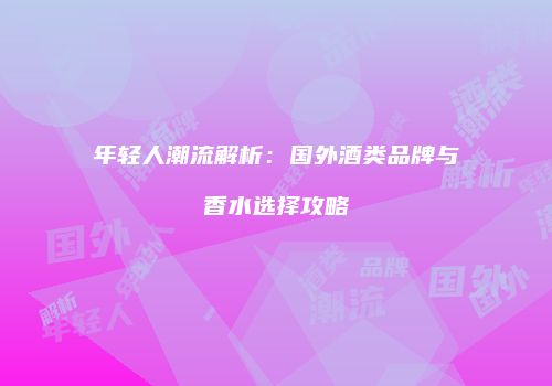 年轻人潮流解析：国外酒类品牌与香水选择攻略