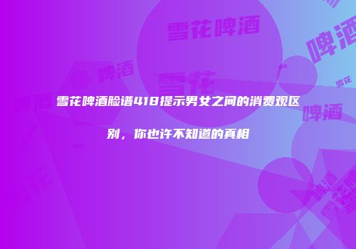 雪花啤酒脸谱418提示男女之间的消费观区别，你也许不知道的真相