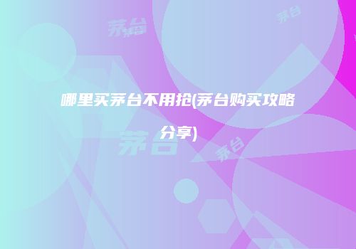 哪里买茅台不用抢(茅台购买攻略分享)