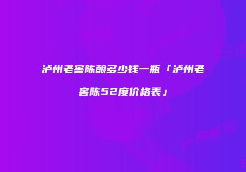 泸州老窖陈酿多少钱一瓶「泸州老窖陈52度价格表」