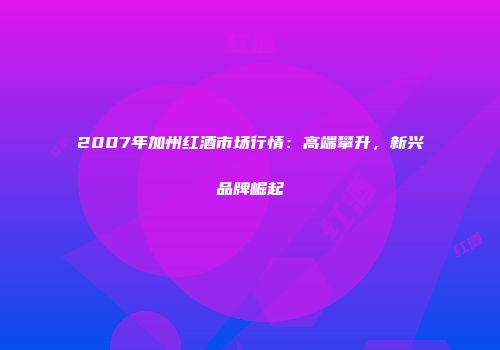 2007年加州红酒市场行情：高端攀升，新兴品牌崛起