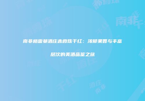 南非格雷曼酒庄赤霞珠干红：浓郁果香与丰富层次的美酒品鉴之旅