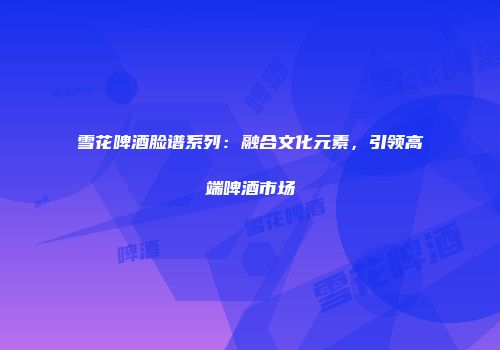 雪花啤酒脸谱系列：融合文化元素，引领高端啤酒市场