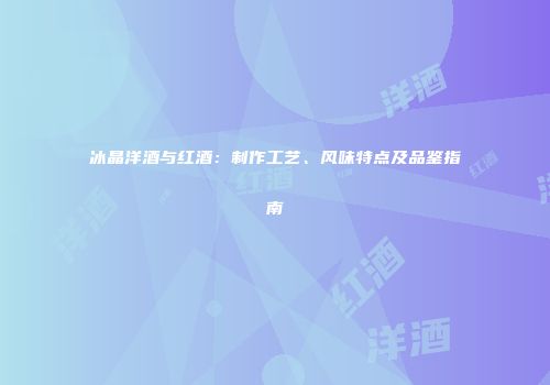 冰晶洋酒与红酒：制作工艺、风味特点及品鉴指南