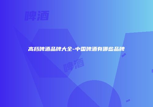 高档啤酒品牌大全-中国啤酒有哪些品牌