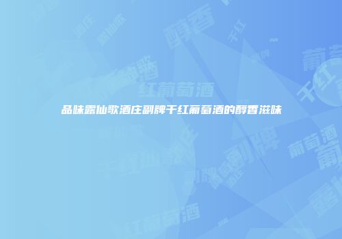 品味露仙歌酒庄副牌干红葡萄酒的醇香滋味
