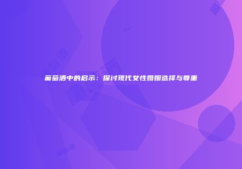 葡萄酒中的启示：探讨现代女性婚姻选择与尊重