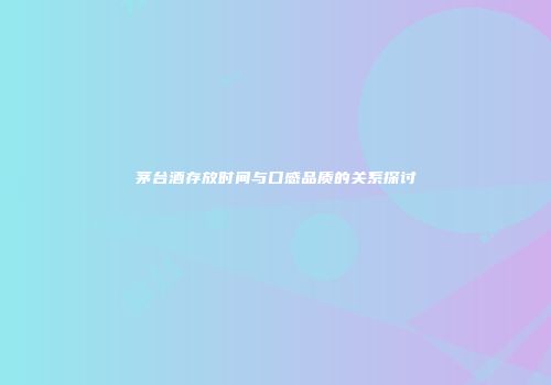 茅台酒存放时间与口感品质的关系探讨