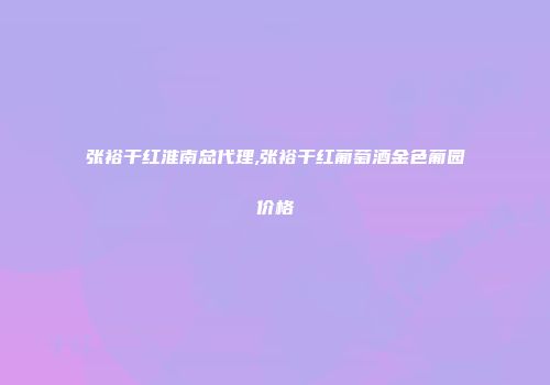 张裕干红淮南总代理,张裕干红葡萄酒金色葡园价格