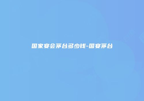 国家宴会茅台多少钱-国宴茅台