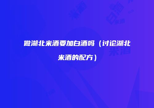 做湖北米酒要加白酒吗（讨论湖北米酒的配方）