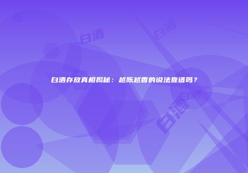 白酒存放真相揭秘：越陈越香的说法靠谱吗？