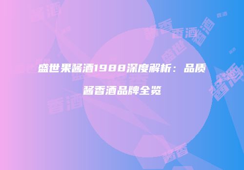 盛世果酱酒1988深度解析：品质酱香酒品牌全览