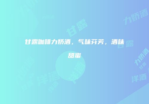 甘露咖啡力娇酒，气味芬芳，酒味甜蜜
