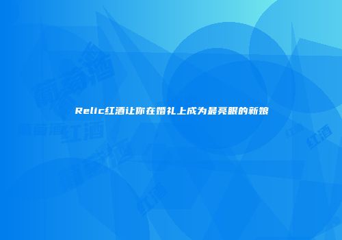 Relic红酒让你在婚礼上成为最亮眼的新娘