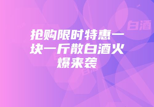抢购限时特惠一块一斤散白酒火爆来袭