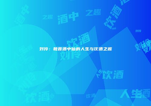 刘伶：魏晋酒中仙的人生与饮酒之趣