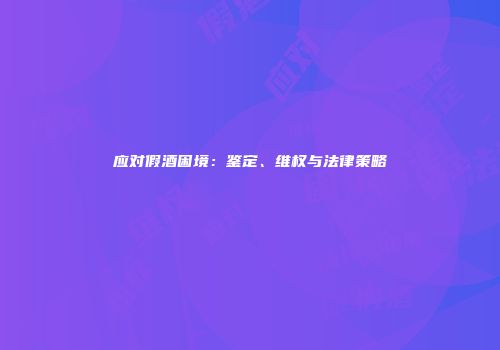 应对假酒困境：鉴定、维权与法律策略