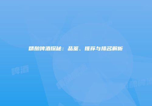 精酿啤酒探秘：品鉴、推荐与排名解析