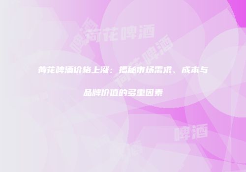 荷花啤酒价格上涨：揭秘市场需求、成本与品牌价值的多重因素