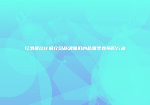 红酒最佳伴侣介绍品酒师们的私藏美食搭配方法