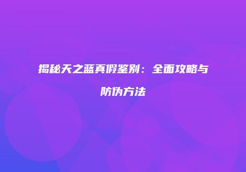 揭秘天之蓝真假鉴别：全面攻略与防伪方法