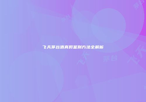 飞天茅台酒真假鉴别方法全解析