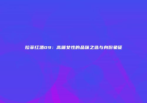 拉菲红酒09：高端女性的品味之选与身份象征
