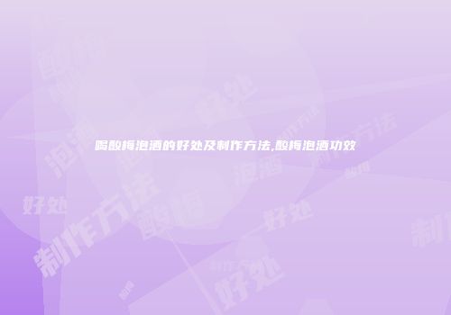 喝酸梅泡酒的好处及制作方法,酸梅泡酒功效