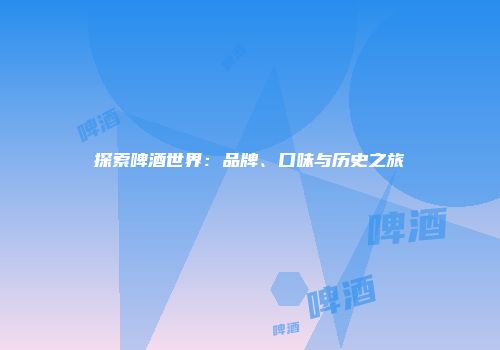 探索啤酒世界：品牌、口味与历史之旅